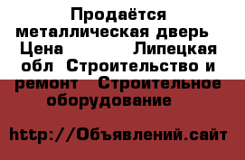 Продаётся металлическая дверь › Цена ­ 3 000 - Липецкая обл. Строительство и ремонт » Строительное оборудование   